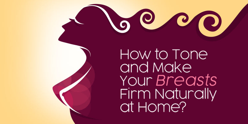 How to Tone and Make Your Breasts Firm Naturally at Home?